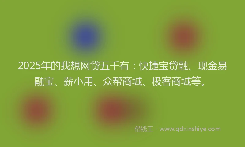 2025年的我想网贷五千有：快捷宝贷融、现金易融宝、薪小用、众帮商城、极客商城等。
