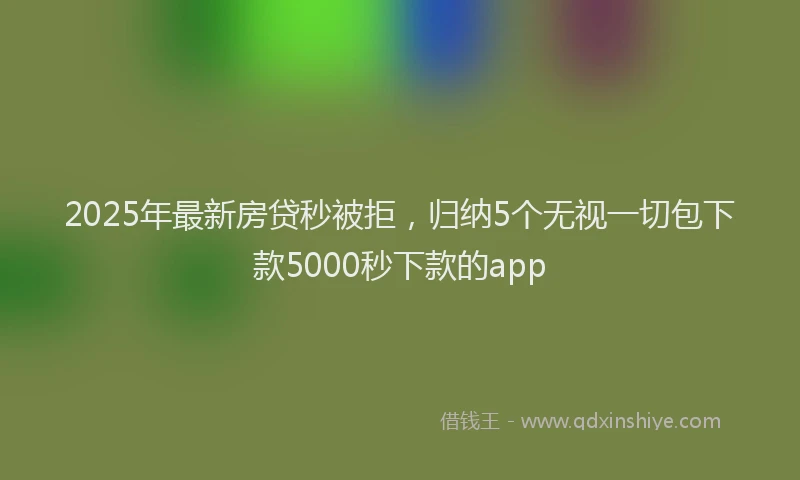2025年最新房贷秒被拒，归纳5个无视一切包下款5000秒下款的app