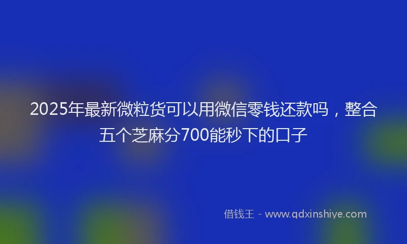 2025年最新微粒货可以用微信零钱还款吗，整合五个芝麻分700能秒下的口子
