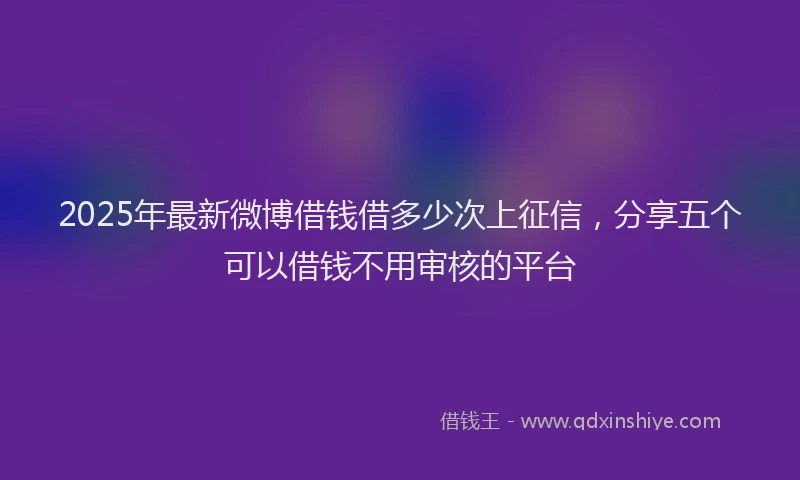 2025年最新微博借钱借多少次上征信，分享五个可以借钱不用审核的平台