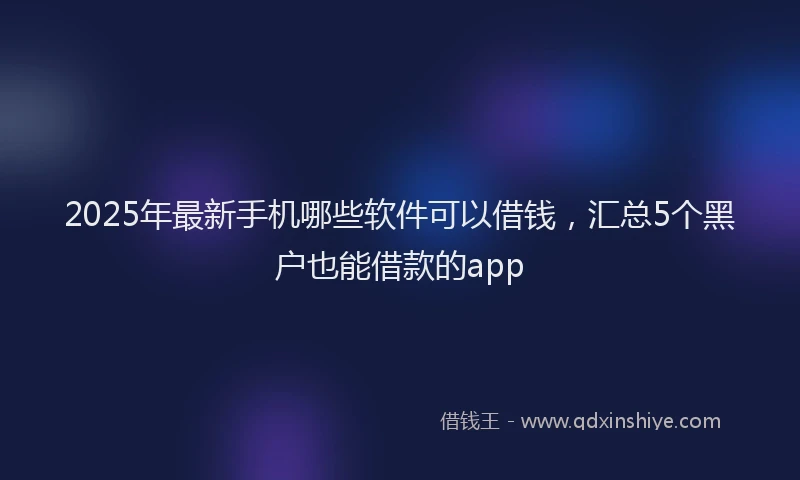 2025年最新手机哪些软件可以借钱，汇总5个黑户也能借款的app