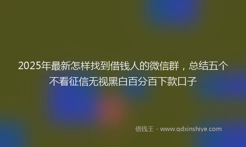 2025年最新怎样找到借钱人的微信群，总结五个不看征信无视黑白百分百下款口子