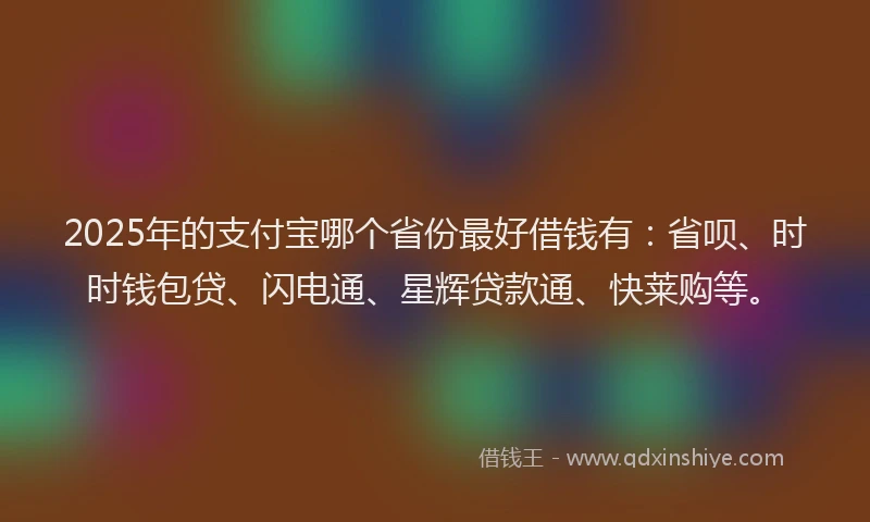 2025年的支付宝哪个省份最好借钱有：省呗、时时钱包贷、闪电通、星辉贷款通、快莱购等。