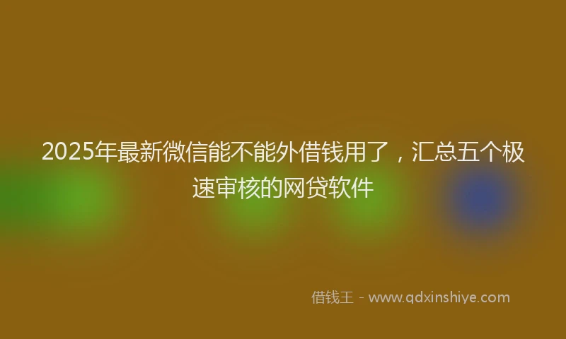 2025年最新微信能不能外借钱用了，汇总五个极速审核的网贷软件