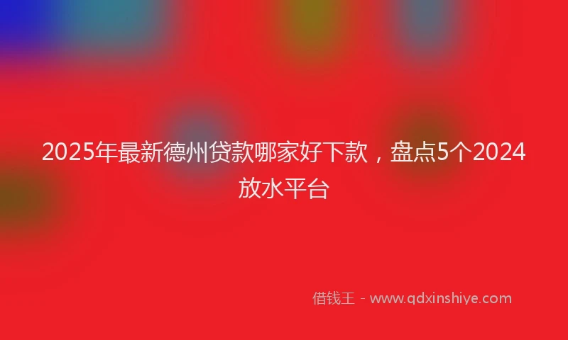 2025年最新德州贷款哪家好下款，盘点5个2024放水平台