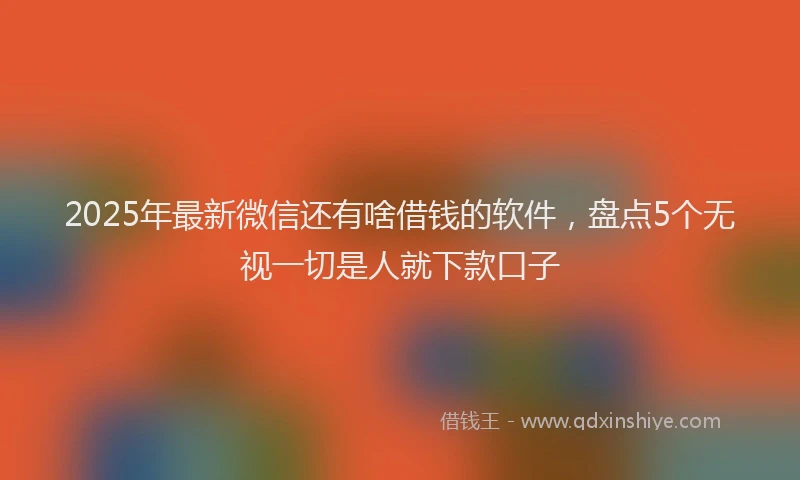 2025年最新微信还有啥借钱的软件，盘点5个无视一切是人就下款口子