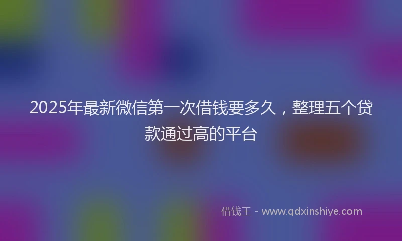 2025年最新微信第一次借钱要多久，整理五个贷款通过高的平台