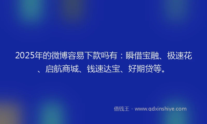 2025年的微博容易下款吗有：瞬借宝融、极速花、启航商城、钱速达宝、好期贷等。