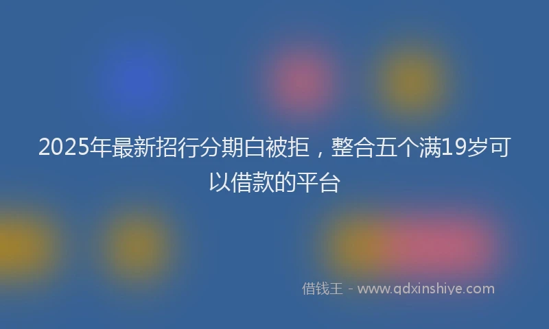 2025年最新招行分期白被拒，整合五个满19岁可以借款的平台
