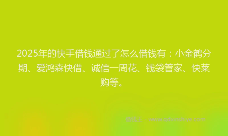 2025年的快手借钱通过了怎么借钱有：小金鹤分期、爱鸿森快借、诚信一周花、钱袋管家、快莱购等。
