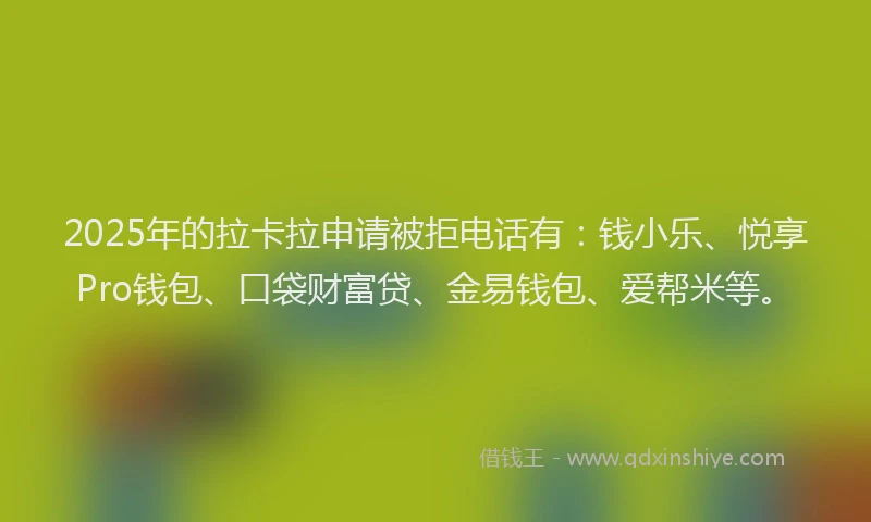 2025年的拉卡拉申请被拒电话有：钱小乐、悦享Pro钱包、口袋财富贷、金易钱包、爱帮米等。