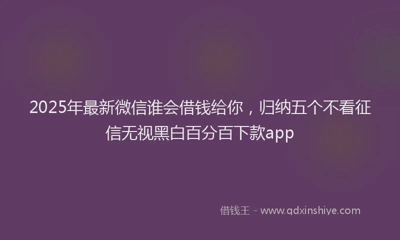 2025年最新微信谁会借钱给你，归纳五个不看征信无视黑白百分百下款app