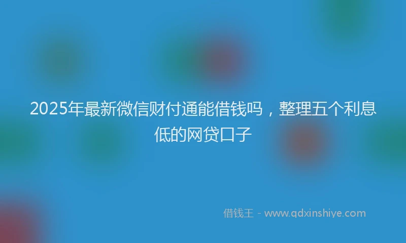2025年最新微信财付通能借钱吗，整理五个利息低的网贷口子