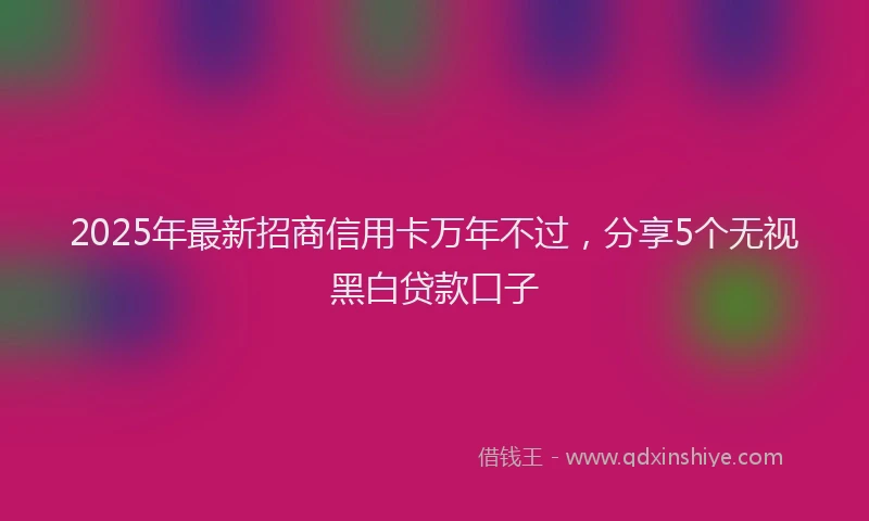 2025年最新招商信用卡万年不过，分享5个无视黑白贷款口子