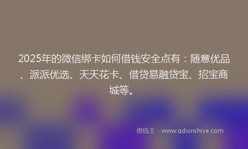 2025年的微信绑卡如何借钱安全点有：随意优品、派派优选、天天花卡、借贷易融贷宝、招宝商城等。
