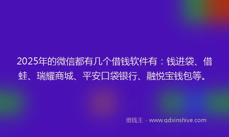 2025年的微信都有几个借钱软件有：钱进袋、借蛙、瑞耀商城、平安口袋银行、融悦宝钱包等。