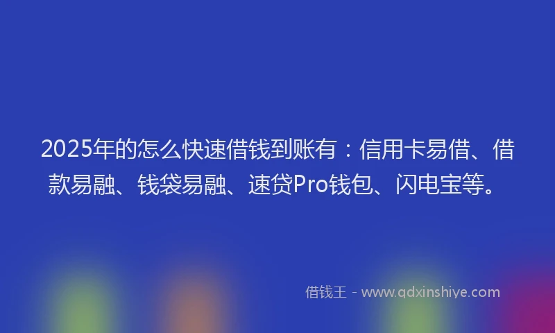 2025年的怎么快速借钱到账有：信用卡易借、借款易融、钱袋易融、速贷Pro钱包、闪电宝等。