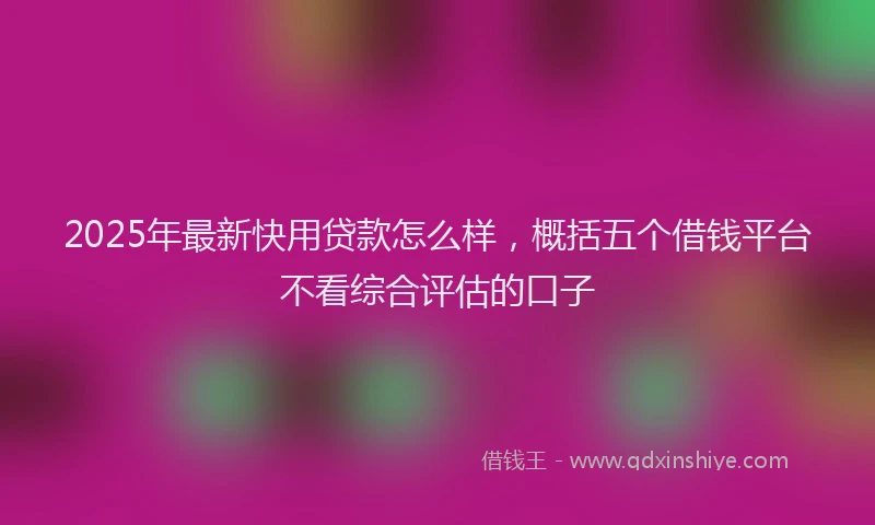 2025年最新快用贷款怎么样，概括五个借钱平台不看综合评估的口子