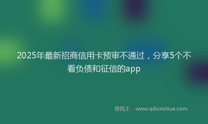 2025年最新招商信用卡预审不通过，分享5个不看负债和征信的app
