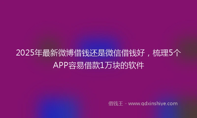2025年最新微博借钱还是微信借钱好，梳理5个APP容易借款1万块的软件