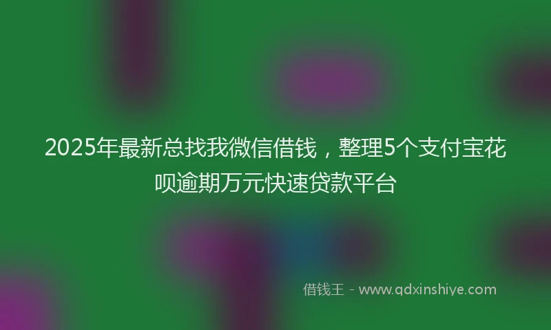 2025年最新总找我微信借钱，整理5个支付宝花呗逾期万元快速贷款平台