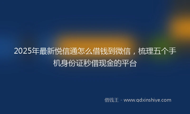 2025年最新悦信通怎么借钱到微信，梳理五个手机身份证秒借现金的平台