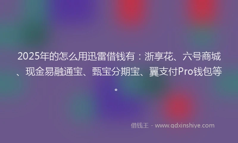 2025年的怎么用迅雷借钱有：浙享花、六号商城、现金易融通宝、甄宝分期宝、翼支付Pro钱包等。
