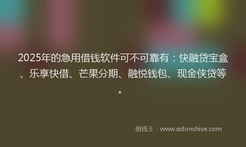2025年的急用借钱软件可不可靠有：快融贷宝盒、乐享快借、芒果分期、融悦钱包、现金侠贷等。