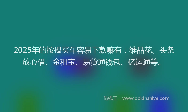 2025年的按揭买车容易下款嘛有：维品花、头条放心借、金租宝、易贷通钱包、亿运通等。