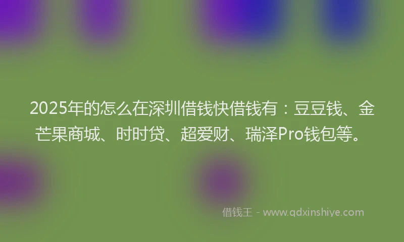 2025年的怎么在深圳借钱快借钱有：豆豆钱、金芒果商城、时时贷、超爱财、瑞泽Pro钱包等。