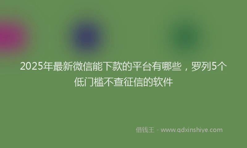2025年最新微信能下款的平台有哪些，罗列5个低门槛不查征信的软件