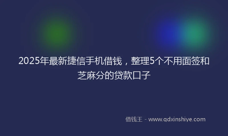 2025年最新捷信手机借钱，整理5个不用面签和芝麻分的贷款口子