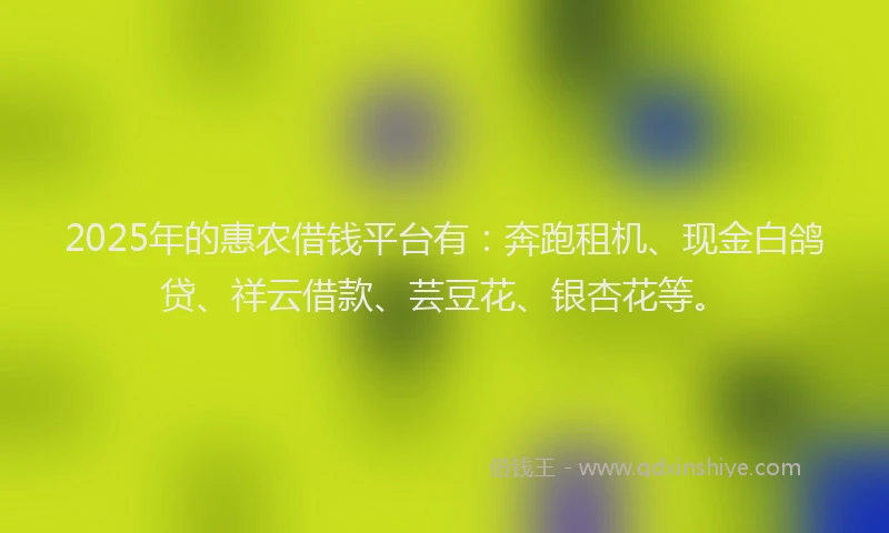 2025年的惠农借钱平台有：奔跑租机、现金白鸽贷、祥云借款、芸豆花、银杏花等。
