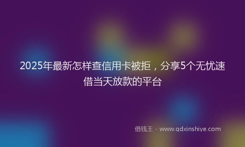 2025年最新怎样查信用卡被拒，分享5个无忧速借当天放款的平台