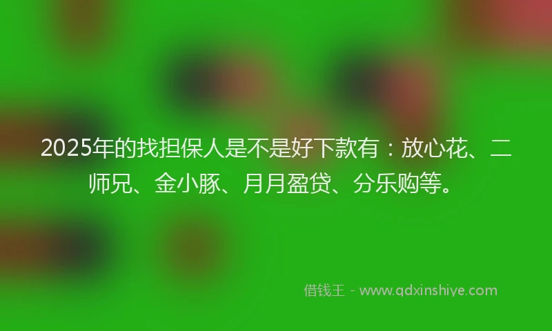 2025年的找担保人是不是好下款有：放心花、二师兄、金小豚、月月盈贷、分乐购等。