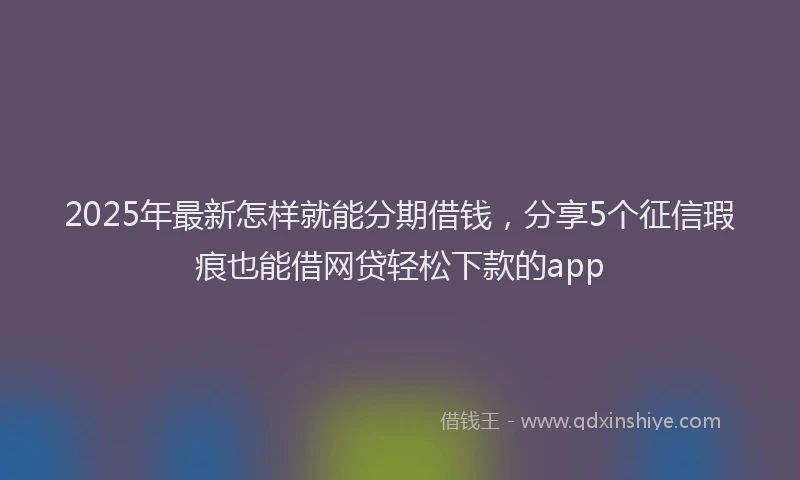 2025年最新怎样就能分期借钱，分享5个征信瑕疵也能借网贷轻松下款的app