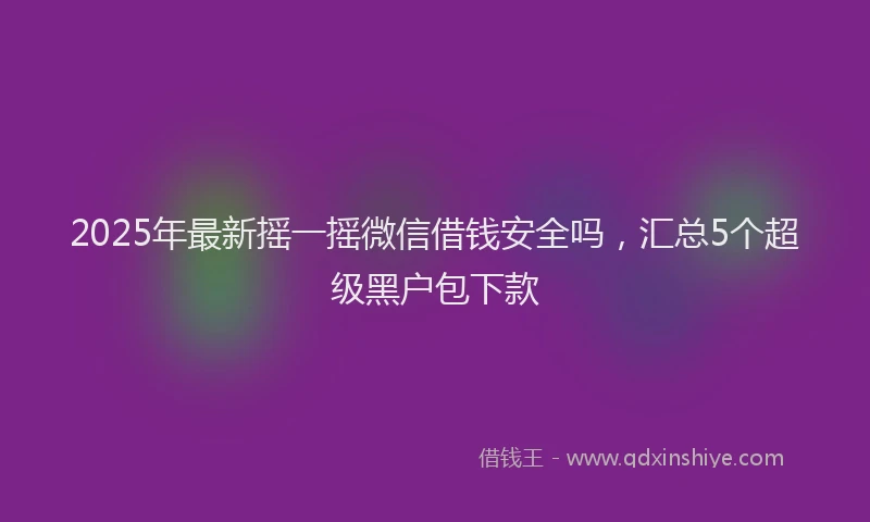 2025年最新摇一摇微信借钱安全吗，汇总5个超级黑户包下款