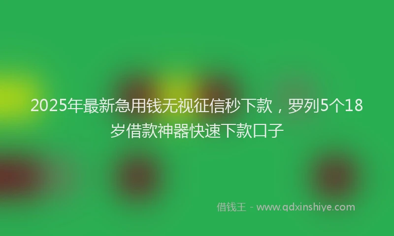 2025年最新急用钱无视征信秒下款，罗列5个18岁借款神器快速下款口子