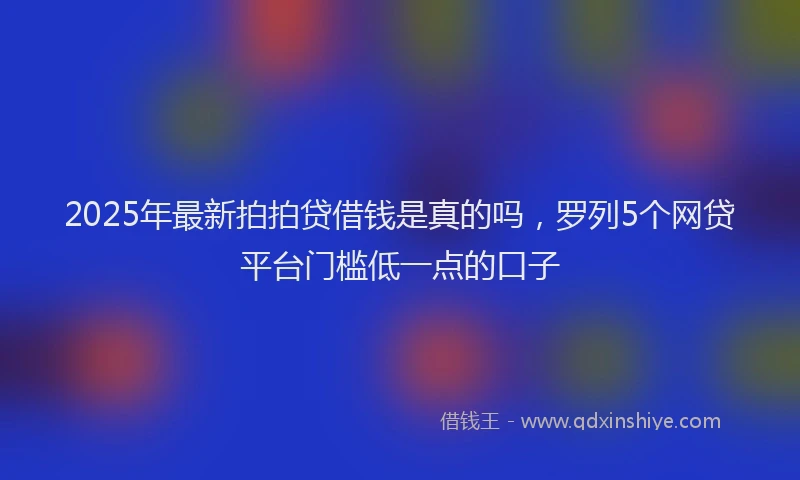 2025年最新拍拍贷借钱是真的吗，罗列5个网贷平台门槛低一点的口子