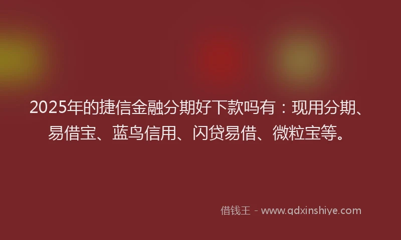 2025年的捷信金融分期好下款吗有：现用分期、易借宝、蓝鸟信用、闪贷易借、微粒宝等。