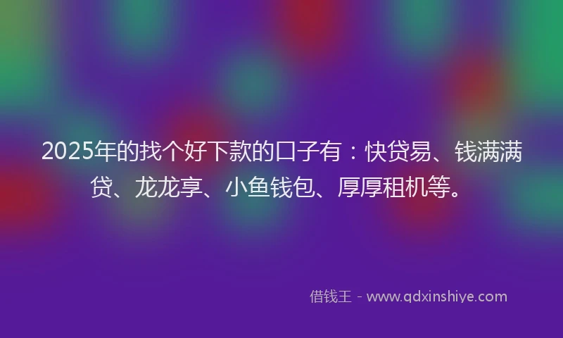 2025年的找个好下款的口子有：快贷易、钱满满贷、龙龙享、小鱼钱包、厚厚租机等。