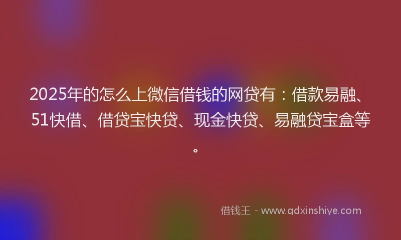 2025年的怎么上微信借钱的网贷有：借款易融、51快借、借贷宝快贷、现金快贷、易融贷宝盒等。