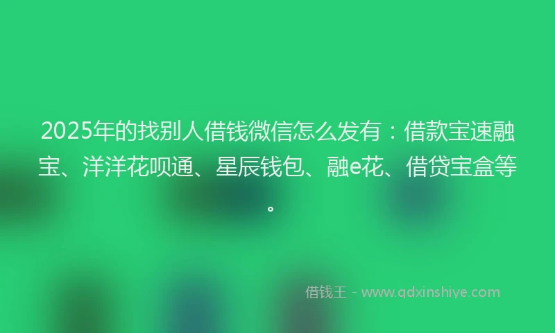 2025年的找别人借钱微信怎么发有:借款宝速融宝、洋洋花呗通、星辰钱包、融e花、借贷宝盒等。