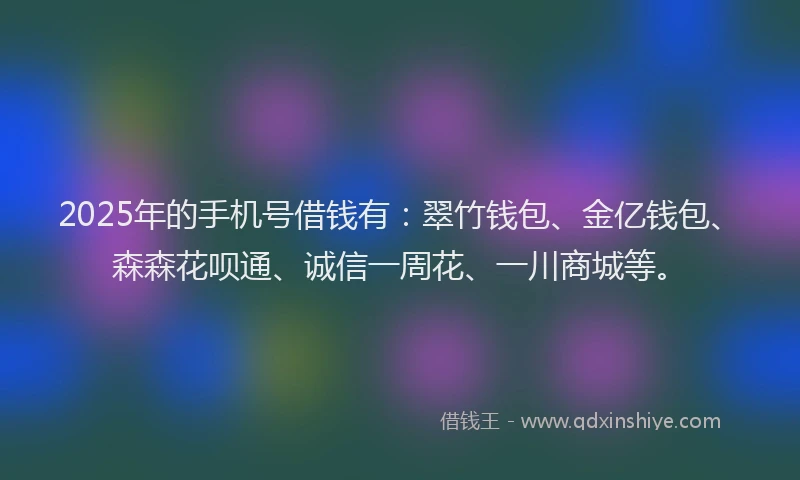 2025年的手机号借钱有：翠竹钱包、金亿钱包、森森花呗通、诚信一周花、一川商城等。