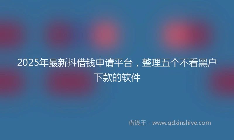 2025年最新抖借钱申请平台，整理五个不看黑户下款的软件