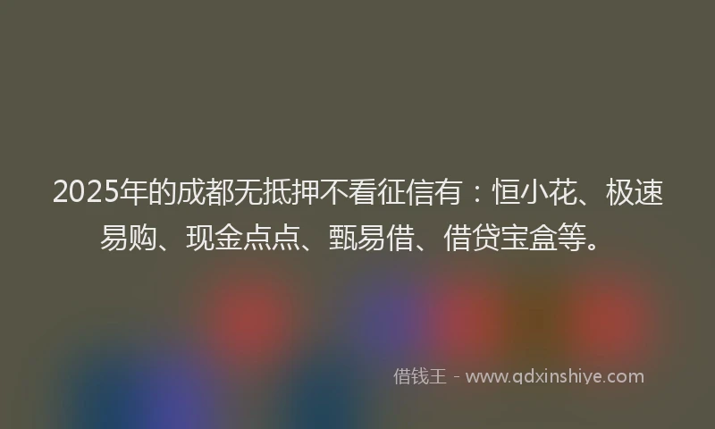 2025年的成都无抵押不看征信有：恒小花、极速易购、现金点点、甄易借、借贷宝盒等。