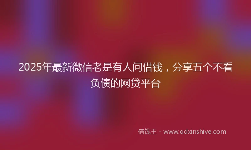 2025年最新微信老是有人问借钱，分享五个不看负债的网贷平台