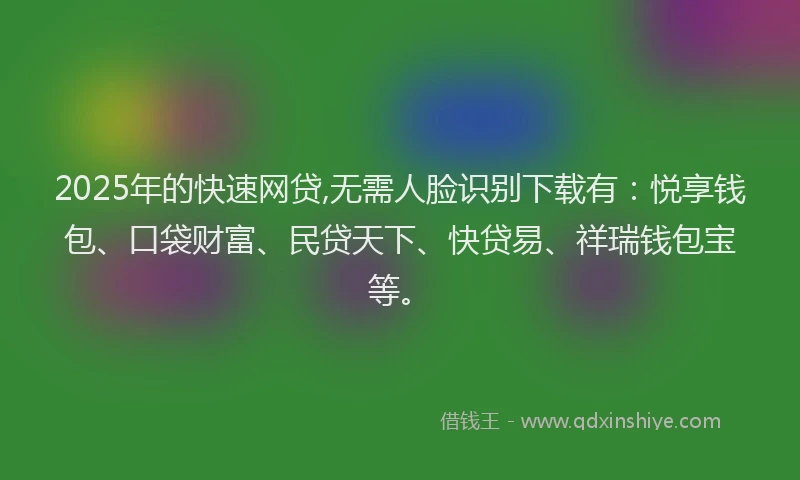 2025年的快速网贷,无需人脸识别下载有：悦享钱包、口袋财富、民贷天下、快贷易、祥瑞钱包宝等。