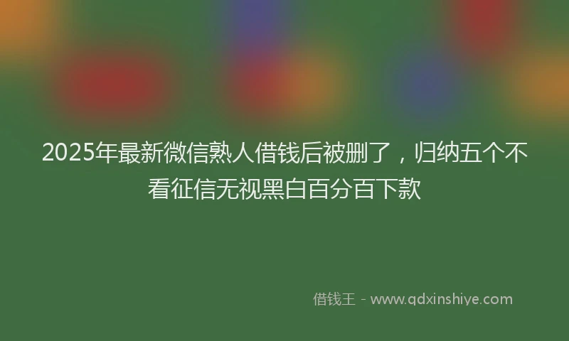 2025年最新微信熟人借钱后被删了，归纳五个不看征信无视黑白百分百下款