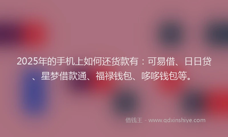 2025年的手机上如何还货款有：可易借、日日贷、星梦借款通、福禄钱包、哆哆钱包等。